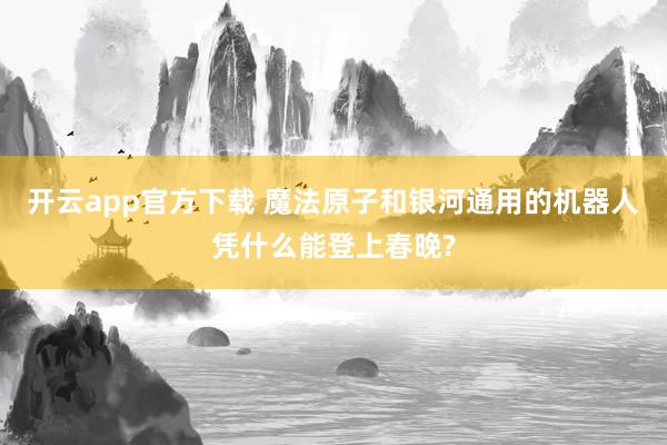 开云app官方下载 魔法原子和银河通用的机器人凭什么能登上春晚?