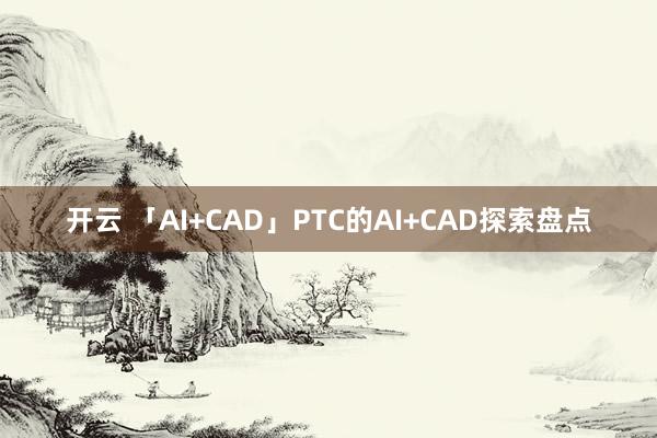开云 「AI+CAD」PTC的AI+CAD探索盘点