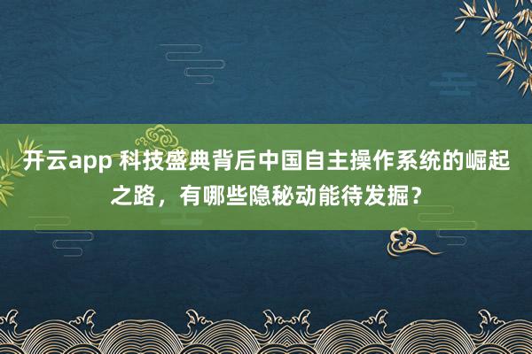 开云app 科技盛典背后中国自主操作系统的崛起之路，有哪些隐秘动能待发掘？