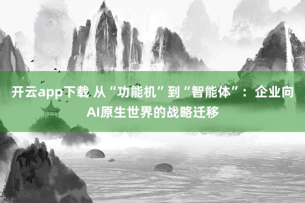 开云app下载 从“功能机”到“智能体”:企业向AI原生世界的战略迁移
