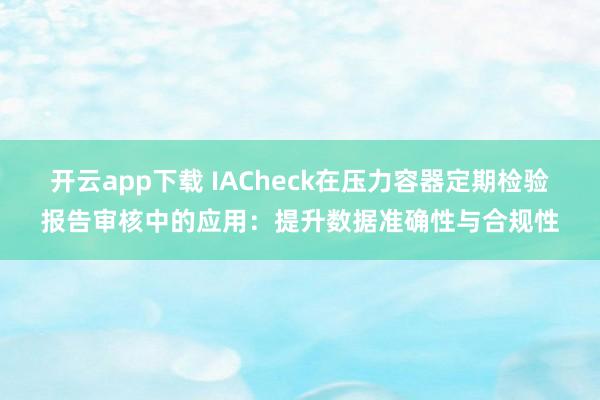 开云app下载 IACheck在压力容器定期检验报告审核中的应用：提升数据准确性与合规性