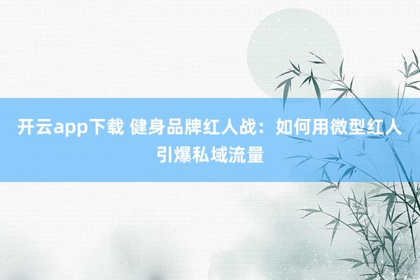 开云app下载 健身品牌红人战:如何用微型红人引爆私域流量