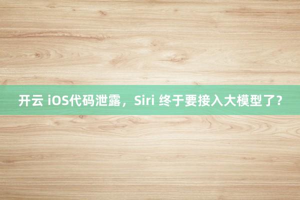 开云 iOS代码泄露,Siri 终于要接入大模型了?