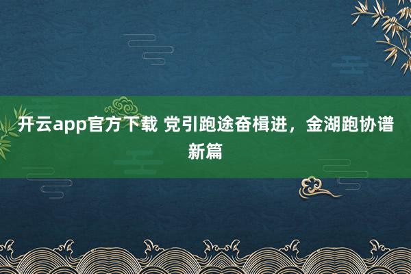开云app官方下载 党引跑途奋楫进,金湖跑协谱新篇