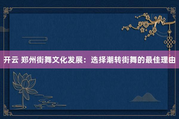 开云 郑州街舞文化发展：选择潮转街舞的最佳理由