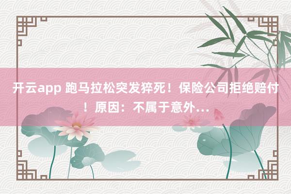 开云app 跑马拉松突发猝死！保险公司拒绝赔付！原因：不属于意外…