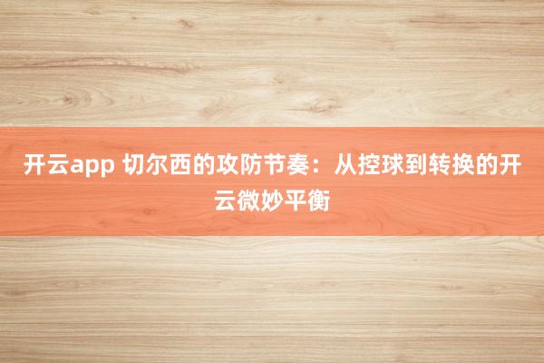 开云app 切尔西的攻防节奏:从控球到转换的开云微妙平衡