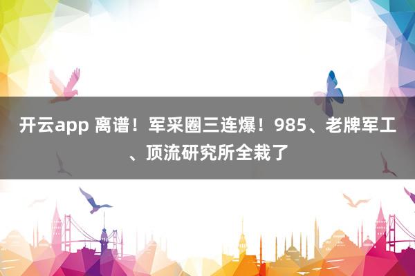 开云app 离谱！军采圈三连爆！985、老牌军工、顶流研究所全栽了