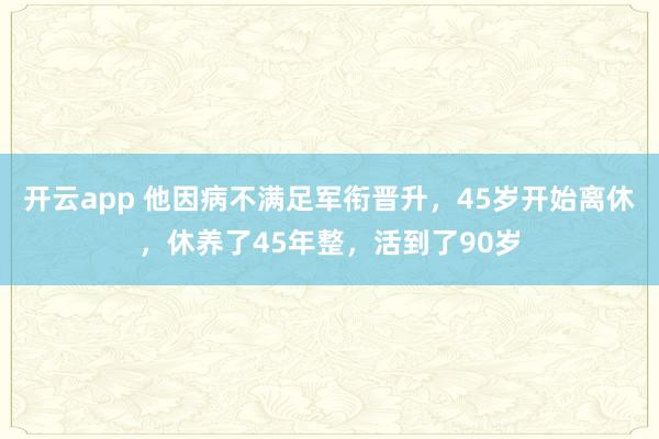 开云app 他因病不满足军衔晋升，45岁开始离休，休养了45年整，活到了90岁