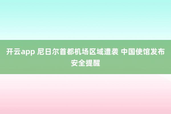 开云app 尼日尔首都机场区域遭袭 中国使馆发布安全提醒