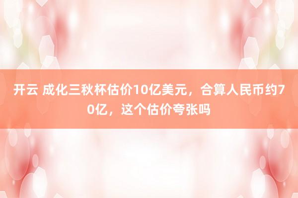 开云 成化三秋杯估价10亿美元，合算人民币约70亿，这个估价夸张吗