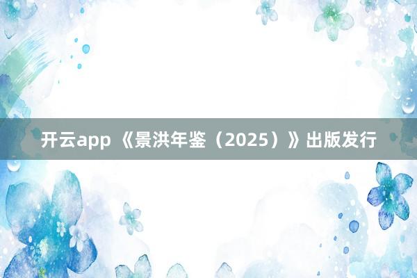 开云app 《景洪年鉴（2025）》出版发行