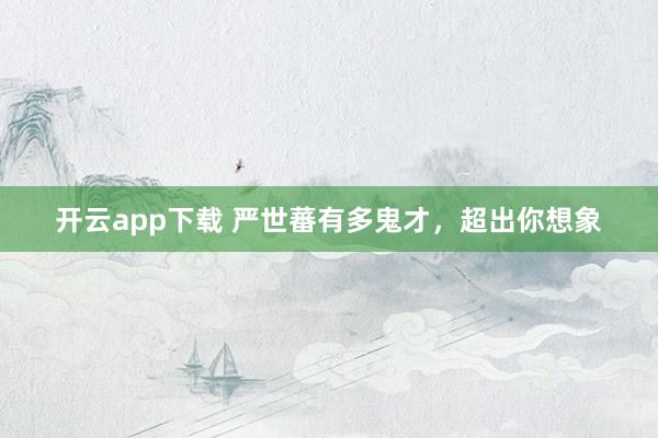开云app下载 严世蕃有多鬼才,超出你想象