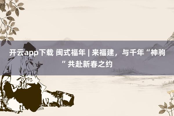 开云app下载 闽式福年 | 来福建,与千年“神驹”共赴新春之约