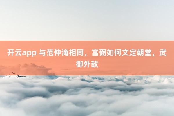 开云app 与范仲淹相同,富弼如何文定朝堂,武御外敌