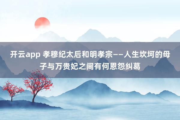 开云app 孝穆纪太后和明孝宗——人生坎坷的母子与万贵妃之间有何恩怨纠葛