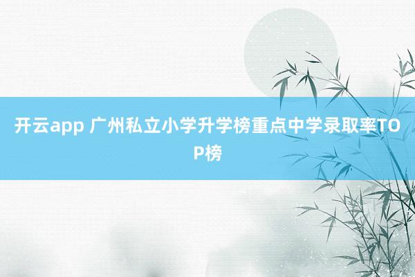 开云app 广州私立小学升学榜重点中学录取率TOP榜