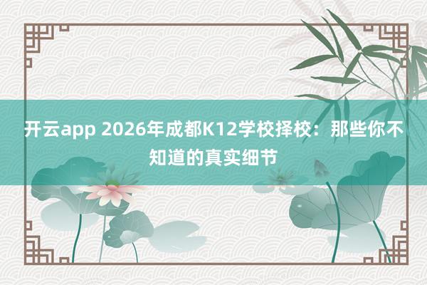 开云app 2026年成都K12学校择校:那些你不知道的真实细节