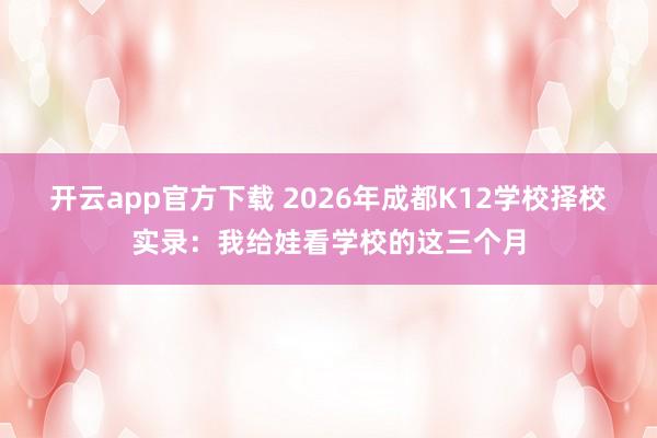 开云app官方下载 2026年成都K12学校择校实录：我给娃看学校的这三个月