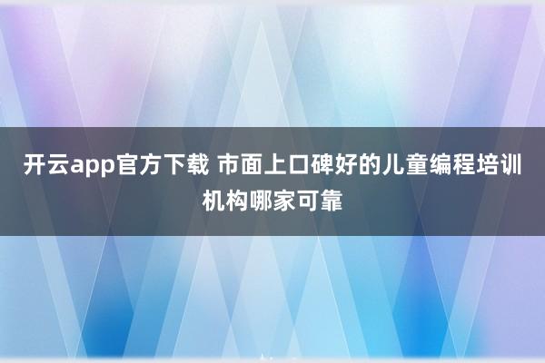 开云app官方下载 市面上口碑好的儿童编程培训机构哪家可靠