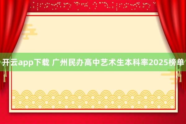 开云app下载 广州民办高中艺术生本科率2025榜单
