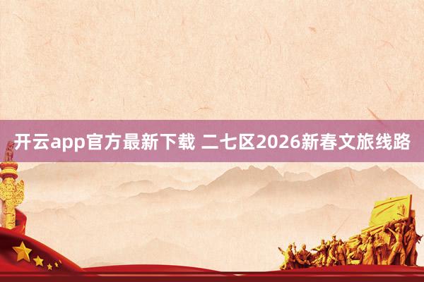 开云app官方最新下载 二七区2026新春文旅线路