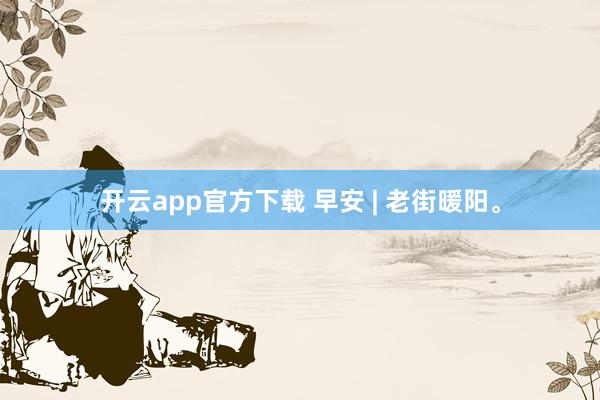 开云app官方下载 早安 | 老街暖阳。