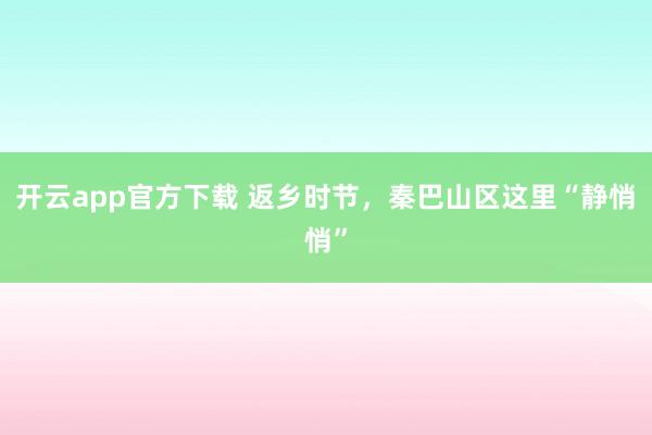 开云app官方下载 返乡时节,秦巴山区这里“静悄悄”