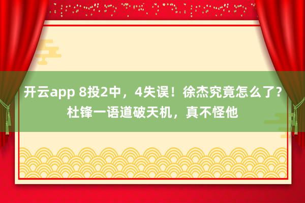 开云app 8投2中，4失误！徐杰究竟怎么了？杜锋一语道破天机，真不怪他