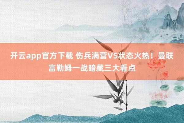 开云app官方下载 伤兵满营VS状态火热!曼联富勒姆一战暗藏三大看点