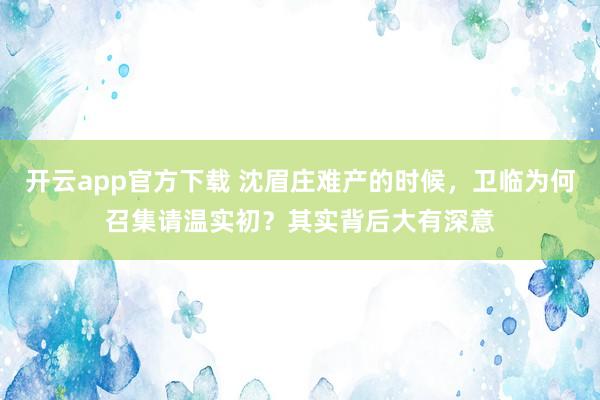 开云app官方下载 沈眉庄难产的时候，卫临为何召集请温实初？其实背后大有深意