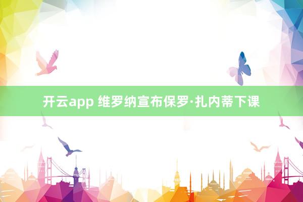 开云app 维罗纳宣布保罗·扎内蒂下课