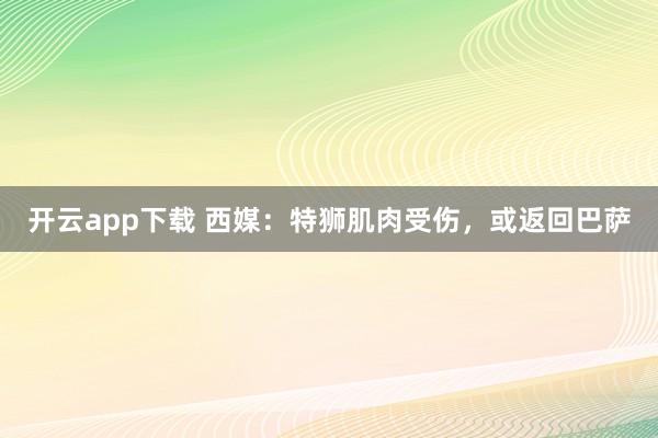 开云app下载 西媒：特狮肌肉受伤，或返回巴萨