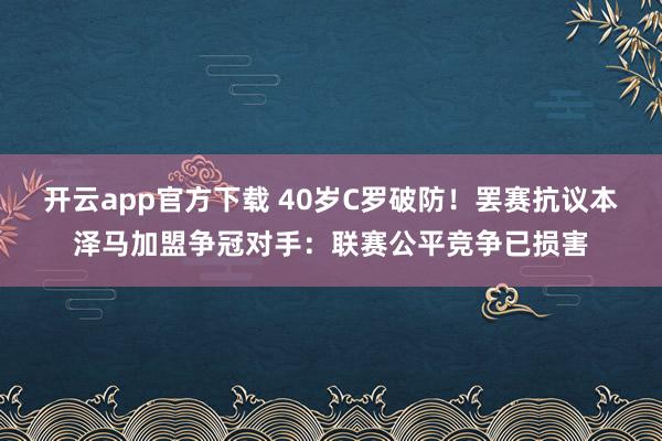 开云app官方下载 40岁C罗破防!罢赛抗议本泽马加盟争冠对手:联赛公平竞争已损害
