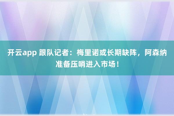 开云app 跟队记者:梅里诺或长期缺阵,阿森纳准备压哨进入市场!