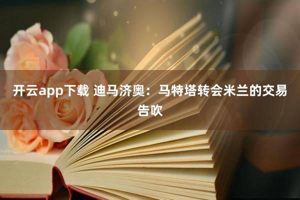 开云app下载 迪马济奥:马特塔转会米兰的交易告吹