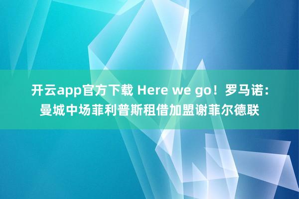 开云app官方下载 Here we go！罗马诺：曼城中场菲利普斯租借加盟谢菲尔德联