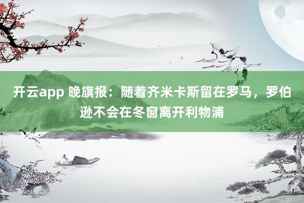 开云app 晚旗报：随着齐米卡斯留在罗马，罗伯逊不会在冬窗离开利物浦