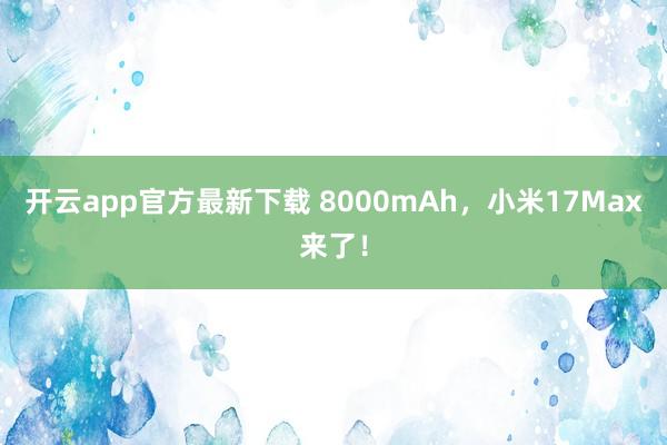 开云app官方最新下载 8000mAh,小米17Max来了!