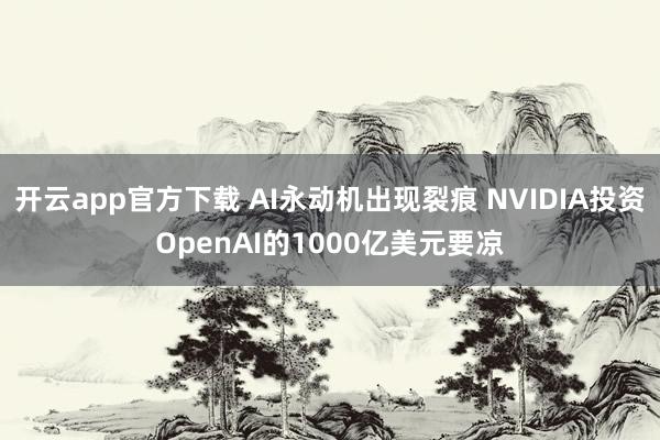 开云app官方下载 AI永动机出现裂痕 NVIDIA投资OpenAI的1000亿美元要凉