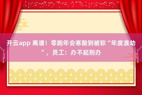 开云app 离谱!零跑年会寒酸到被称“年度渡劫”,员工:办不起别办