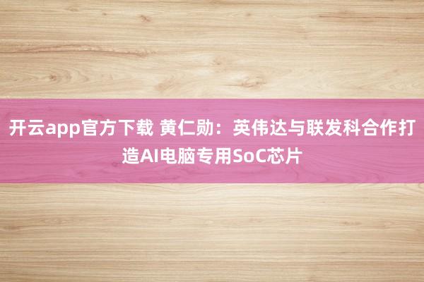 开云app官方下载 黄仁勋：英伟达与联发科合作打造AI电脑专用SoC芯片