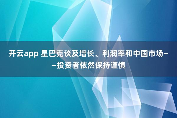 开云app 星巴克谈及增长、利润率和中国市场——投资者依然保持谨慎