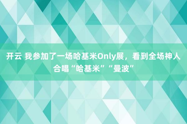 开云 我参加了一场哈基米Only展，看到全场神人合唱“哈基米”“曼波”