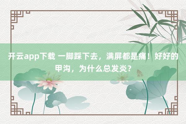 开云app下载 一脚踩下去，满屏都是痛！好好的甲沟，为什么总发炎？
