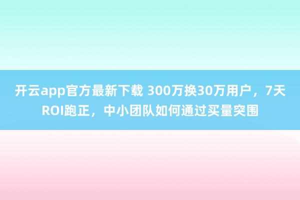 开云app官方最新下载 300万换30万用户，7天ROI跑正，中小团队如何通过买量突围