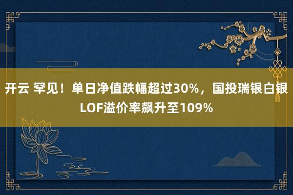 开云 罕见！单日净值跌幅超过30%，国投瑞银白银LOF溢价率飙升至109%