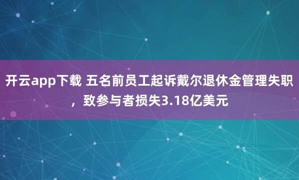 开云app下载 五名前员工起诉戴尔退休金管理失职，致参与者损失3.18亿美元