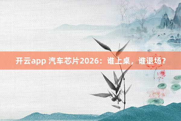 开云app 汽车芯片2026：谁上桌，谁退场？