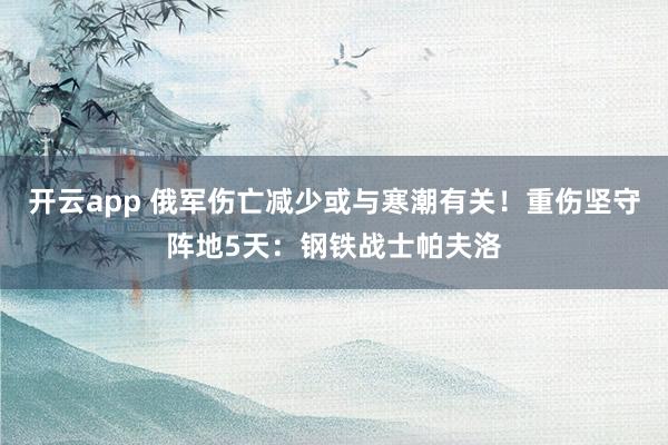 开云app 俄军伤亡减少或与寒潮有关！重伤坚守阵地5天：钢铁战士帕夫洛